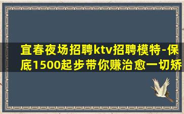 宜春夜场招聘ktv招聘模特-保底1500起步带你赚治愈一切矫