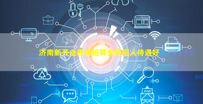 济南新开业夜场招聘会所招人待遇好